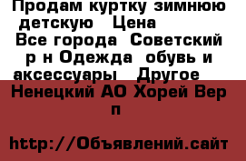 Продам куртку зимнюю детскую › Цена ­ 2 000 - Все города, Советский р-н Одежда, обувь и аксессуары » Другое   . Ненецкий АО,Хорей-Вер п.